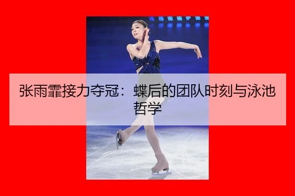 张雨霏接力夺冠：蝶后的团队时刻与泳池哲学